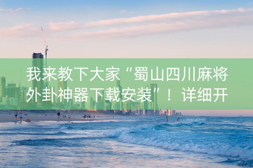 我来教下大家“蜀山四川麻将外卦神器下载安装”！详细开挂教程（确实真的有挂)-知乎