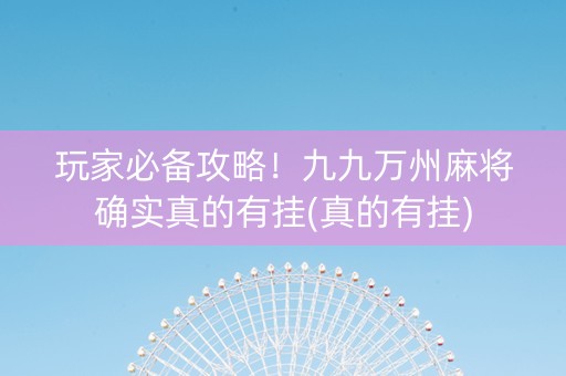玩家必备攻略！九九万州麻将确实真的有挂(真的有挂)