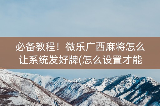 必备教程！微乐广西麻将怎么让系统发好牌(怎么设置才能赢)