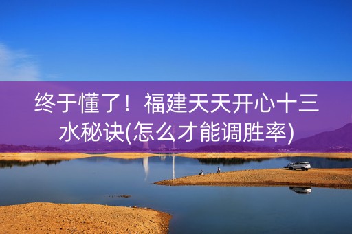 终于懂了！福建天天开心十三水秘诀(怎么才能调胜率)