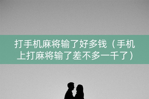 打手机麻将输了好多钱（手机上打麻将输了差不多一千了）