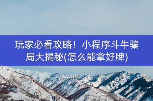 玩家必看攻略！小程序斗牛骗局大揭秘(怎么能拿好牌)