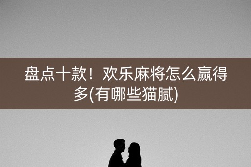 盘点十款！欢乐麻将怎么赢得多(有哪些猫腻)