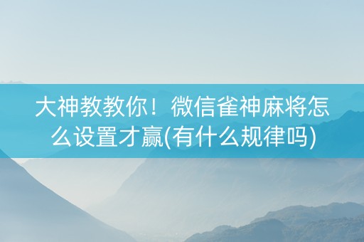 大神教教你！微信雀神麻将怎么设置才赢(有什么规律吗)