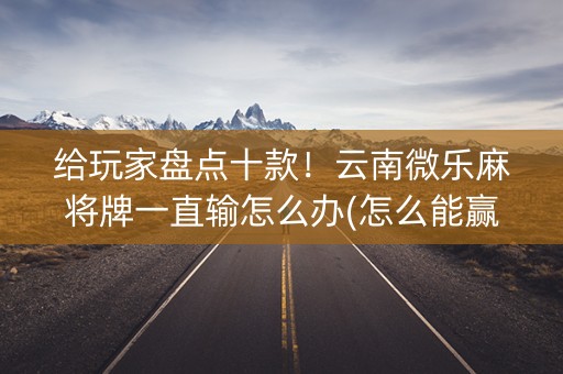 给玩家盘点十款！云南微乐麻将牌一直输怎么办(怎么能赢发牌规律)