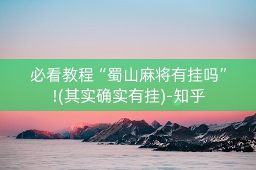 必看教程“蜀山麻将有挂吗”!(其实确实有挂)-知乎
