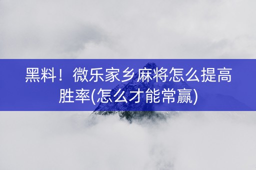黑料！微乐家乡麻将怎么提高胜率(怎么才能常赢)