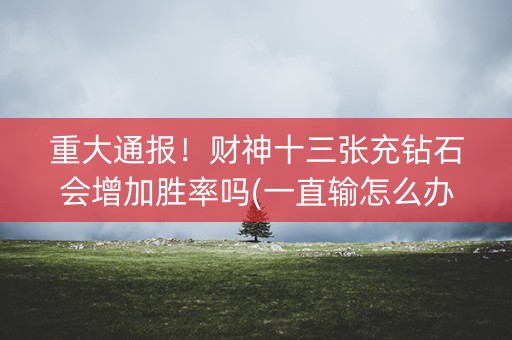 重大通报！财神十三张充钻石会增加胜率吗(一直输怎么办)
