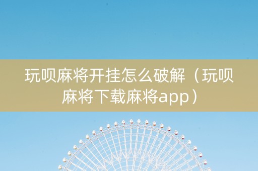 玩呗麻将开挂怎么破解（玩呗麻将下载麻将app）
