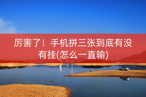 厉害了！手机拼三张到底有没有挂(怎么一直输)