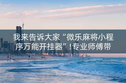 我来告诉大家“微乐麻将小程序万能开挂器”!专业师傅带你一起了解（详细教程）-知乎