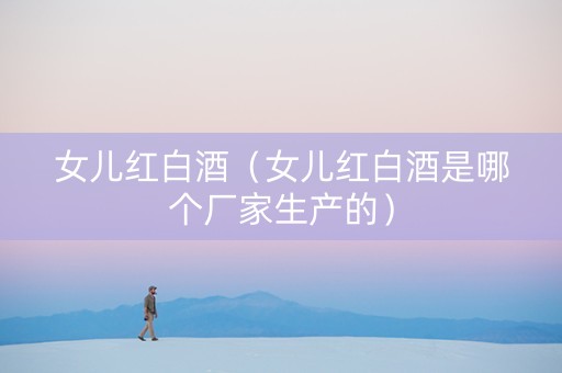 女儿红白酒（女儿红白酒是哪个厂家生产的）