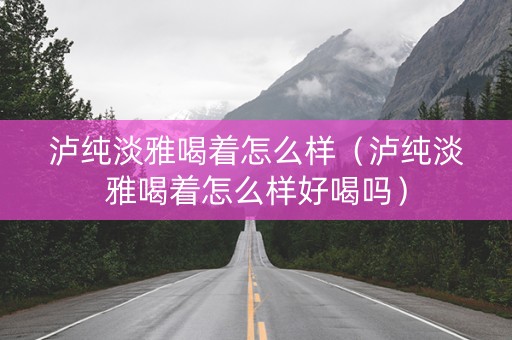 泸纯淡雅喝着怎么样（泸纯淡雅喝着怎么样好喝吗）