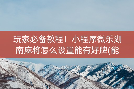 玩家必备教程！小程序微乐湖南麻将怎么设置能有好牌(能设置输赢吗)