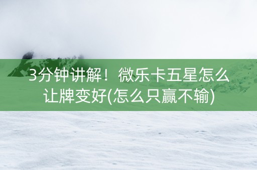 3分钟讲解！微乐卡五星怎么让牌变好(怎么只赢不输)