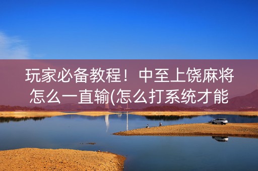 玩家必备教程！中至上饶麻将怎么一直输(怎么打系统才能给好牌)