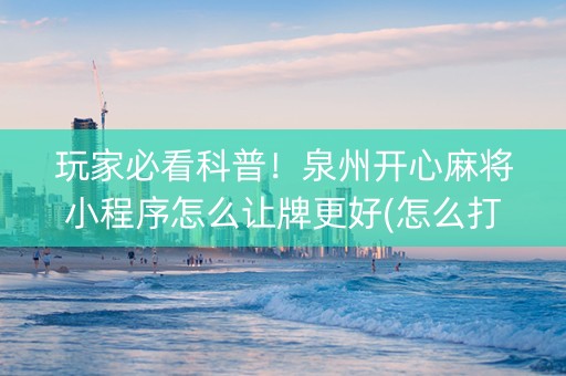 玩家必看科普！泉州开心麻将小程序怎么让牌更好(怎么打系统才能给好牌)