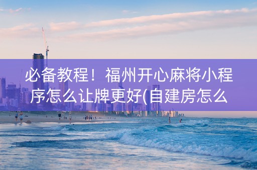 必备教程！福州开心麻将小程序怎么让牌更好(自建房怎么赢)