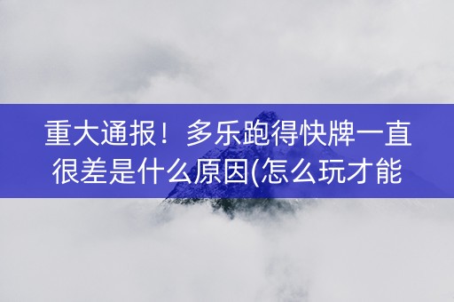 重大通报！多乐跑得快牌一直很差是什么原因(怎么玩才能赢)
