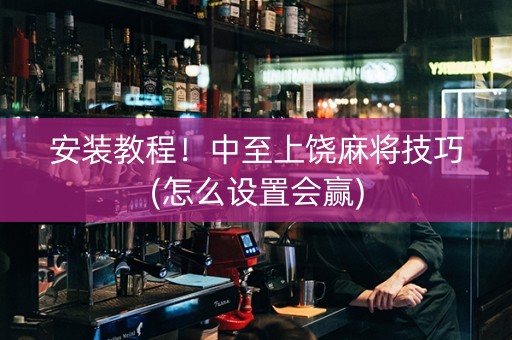 安装教程！中至上饶麻将技巧(怎么设置会赢)
