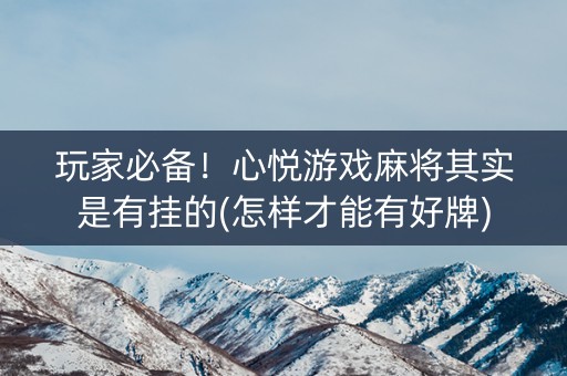 玩家必备！心悦游戏麻将其实是有挂的(怎样才能有好牌)