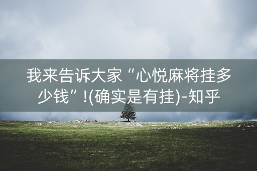 我来告诉大家“心悦麻将挂多少钱”!(确实是有挂)-知乎