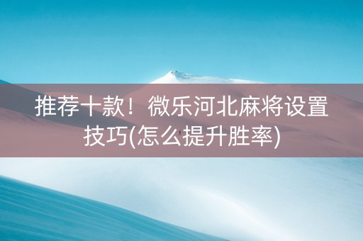 推荐十款！微乐河北麻将设置技巧(怎么提升胜率)