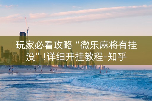 玩家必看攻略“微乐麻将有挂没”!详细开挂教程-知乎