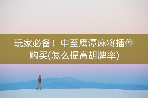 玩家必备！中至鹰潭麻将插件购买(怎么提高胡牌率)