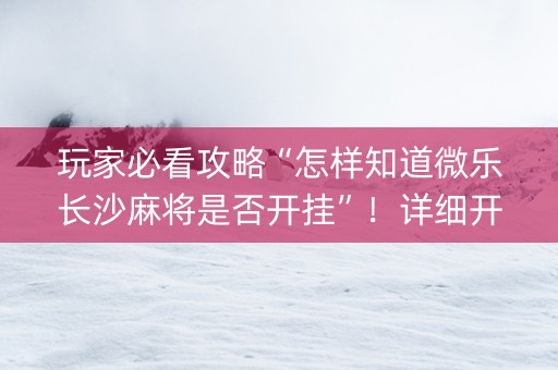 玩家必看攻略“怎样知道微乐长沙麻将是否开挂”！详细开挂教程（确实真的有挂)-知乎