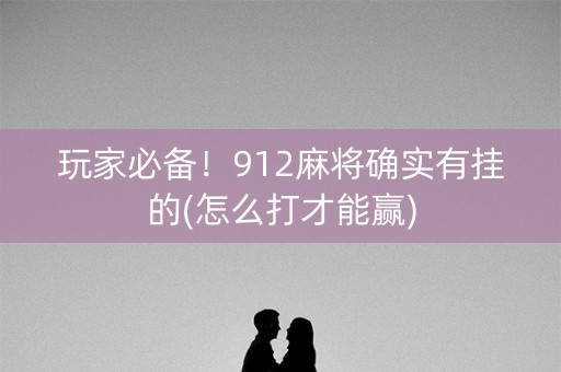玩家必备！912麻将确实有挂的(怎么打才能赢)