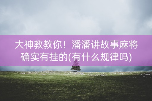 大神教教你！潘潘讲故事麻将确实有挂的(有什么规律吗)