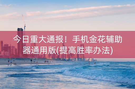 今日重大通报！手机金花辅助器通用版(提高胜率办法)