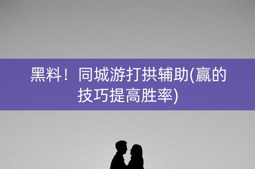 黑料！同城游打拱辅助(赢的技巧提高胜率)