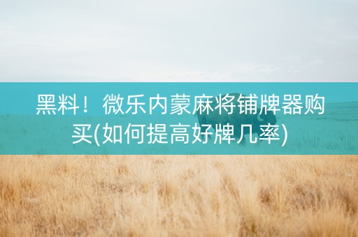 黑料！微乐内蒙麻将铺牌器购买(如何提高好牌几率)
