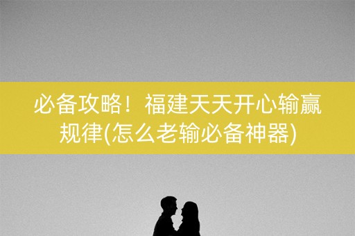 必备攻略！福建天天开心输赢规律(怎么老输必备神器)