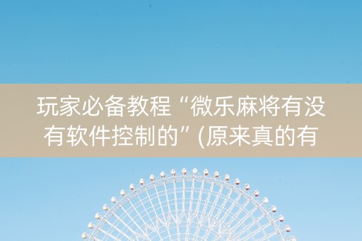 玩家必备教程“微乐麻将有没有软件控制的”(原来真的有挂)-知乎