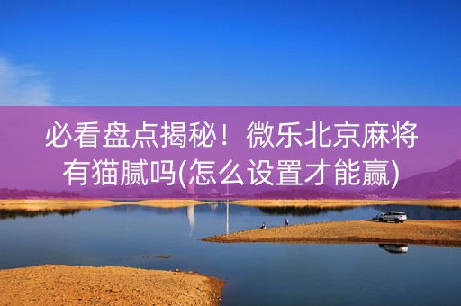 必看盘点揭秘！微乐北京麻将有猫腻吗(怎么设置才能赢)