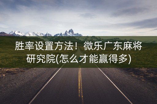 胜率设置方法！微乐广东麻将研究院(怎么才能赢得多)