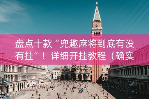 盘点十款“兜趣麻将到底有没有挂”！详细开挂教程（确实真的有挂)-知乎