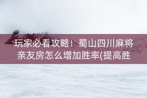 玩家必看攻略！蜀山四川麻将亲友房怎么增加胜率(提高胜率办法)