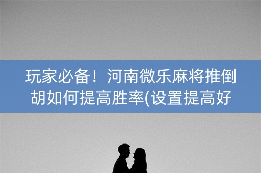 玩家必备！河南微乐麻将推倒胡如何提高胜率(设置提高好牌几率)