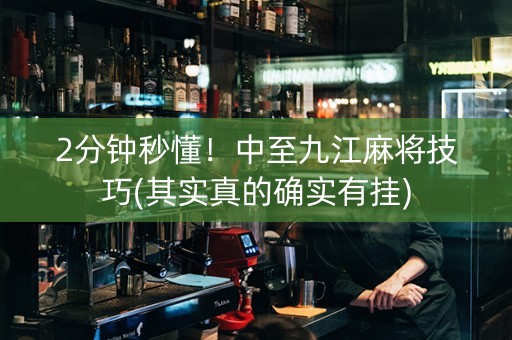 2分钟秒懂！中至九江麻将技巧(其实真的确实有挂)