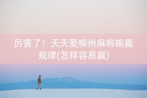 厉害了！天天爱柳州麻将输赢规律(怎样容易赢)