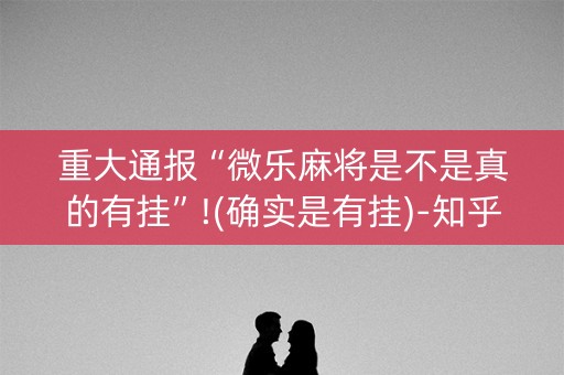 重大通报“微乐麻将是不是真的有挂”!(确实是有挂)-知乎