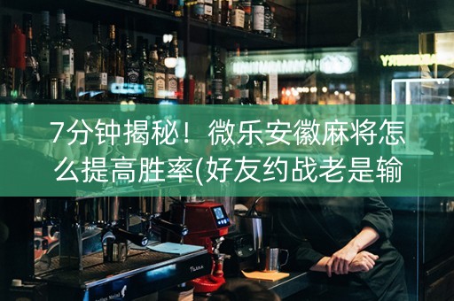 7分钟揭秘！微乐安徽麻将怎么提高胜率(好友约战老是输)