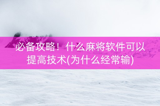 必备攻略！什么麻将软件可以提高技术(为什么经常输)