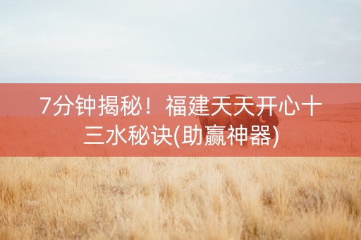 7分钟揭秘！福建天天开心十三水秘诀(助赢神器)
