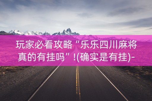 玩家必看攻略“乐乐四川麻将真的有挂吗”!(确实是有挂)-知乎