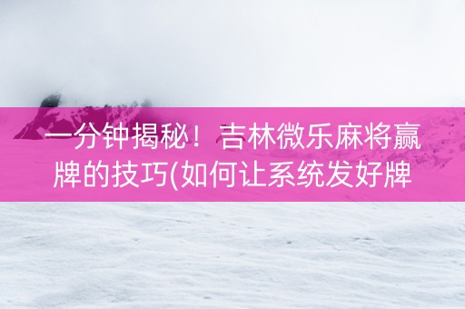 一分钟揭秘！吉林微乐麻将赢牌的技巧(如何让系统发好牌)
